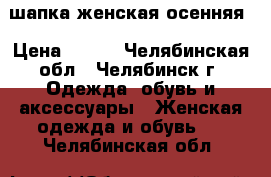 шапка женская осенняя › Цена ­ 500 - Челябинская обл., Челябинск г. Одежда, обувь и аксессуары » Женская одежда и обувь   . Челябинская обл.